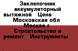 Заклепочник аккумуляторный вытяжной › Цена ­ 25 000 - Московская обл., Москва г. Строительство и ремонт » Инструменты   